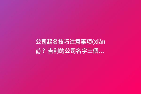公司起名技巧注意事項(xiàng)？吉利的公司名字三個(gè)字大全-第1張-公司起名-玄機(jī)派